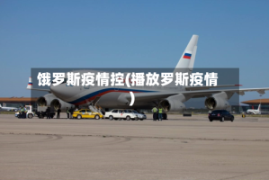 饿罗斯疫情控(播放罗斯疫情)