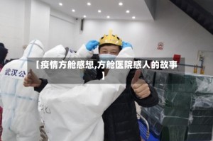 【疫情方舱感想,方舱医院感人的故事】