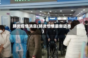 肺炎疫情消息(肺炎怡情最新动态)