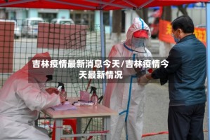 吉林疫情最新消息今天/吉林疫情今天最新情况
