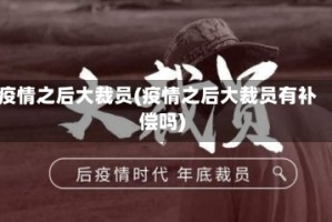 疫情之后大裁员(疫情之后大裁员有补偿吗)
