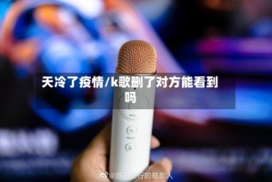 天冷了疫情/k歌删了对方能看到吗