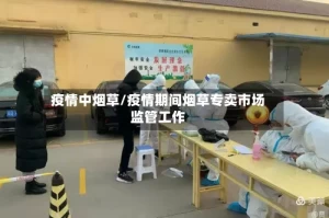 疫情中烟草/疫情期间烟草专卖市场监管工作