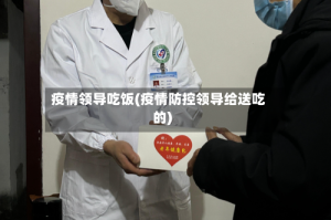 疫情领导吃饭(疫情防控领导给送吃的)