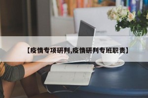 【疫情专项研判,疫情研判专班职责】