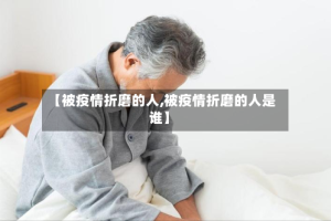 【被疫情折磨的人,被疫情折磨的人是谁】