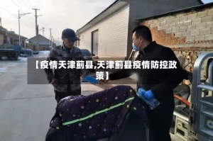 【疫情天津蓟县,天津蓟县疫情防控政策】