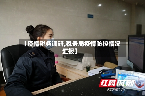 【疫情税务调研,税务局疫情防控情况汇报】-第1张图片