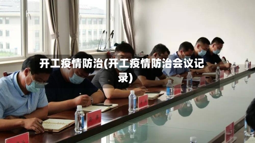 开工疫情防治(开工疫情防治会议记录)-第1张图片