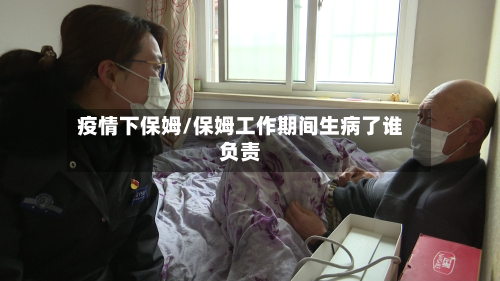 疫情下保姆/保姆工作期间生病了谁负责-第1张图片