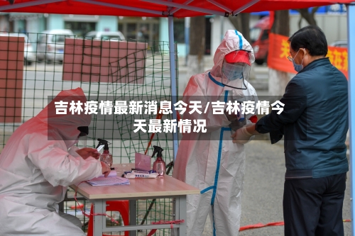 吉林疫情最新消息今天/吉林疫情今天最新情况-第1张图片