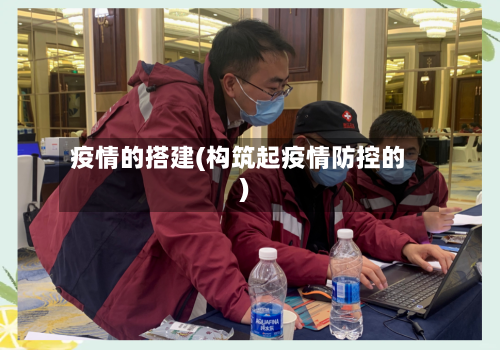 疫情的搭建(构筑起疫情防控的)-第1张图片