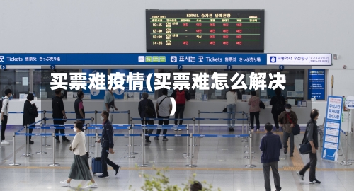 买票难疫情(买票难怎么解决)-第3张图片