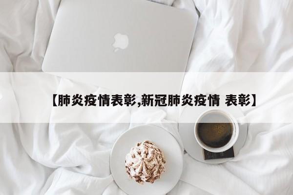 【肺炎疫情表彰,新冠肺炎疫情 表彰】