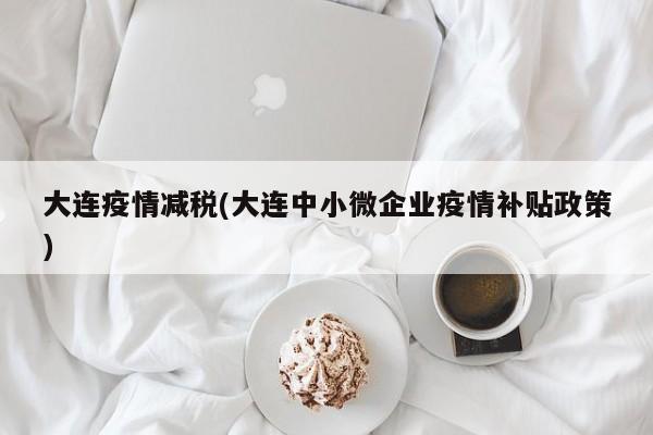 大连疫情减税(大连中小微企业疫情补贴政策)